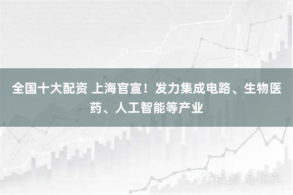 全国十大配资 上海官宣！发力集成电路、生物医药、人工智能等产业