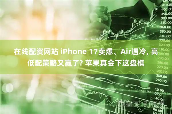 在线配资网站 iPhone 17卖爆、Air遇冷, 高低配策略又赢了? 苹果真会下这盘棋