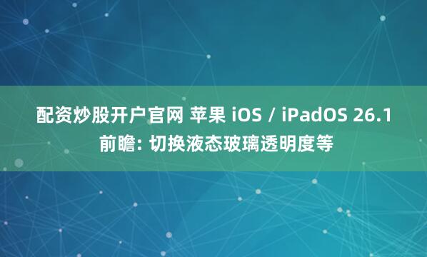 配资炒股开户官网 苹果 iOS / iPadOS 26.1 前瞻: 切换液态玻璃透明度等