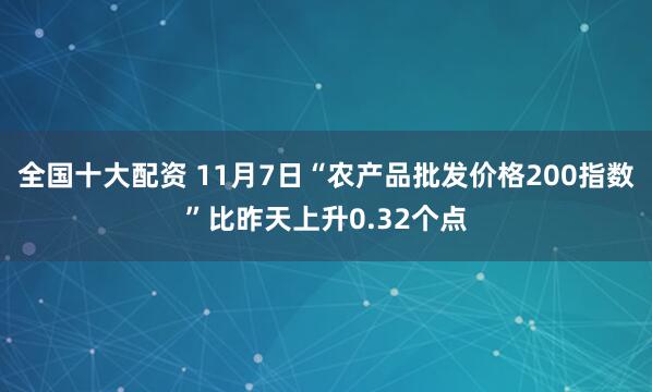 全国十大配资 11月7日“农产品批发价格200指数”比昨天上升0.32个点