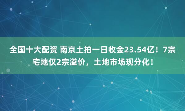 全国十大配资 南京土拍一日收金23.54亿!7宗宅地仅2宗溢价,土地市场现分化!
