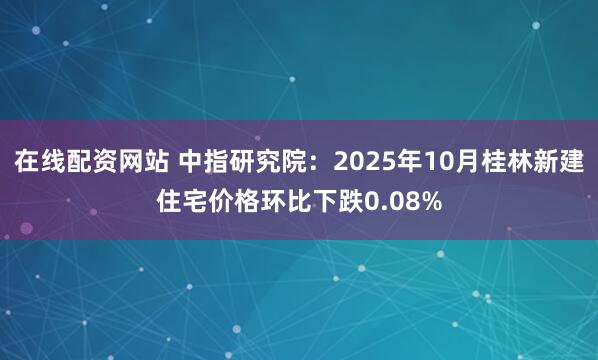在线配资网站 中指研究院：2025年10月桂林新建住宅价格环比下跌0.08%