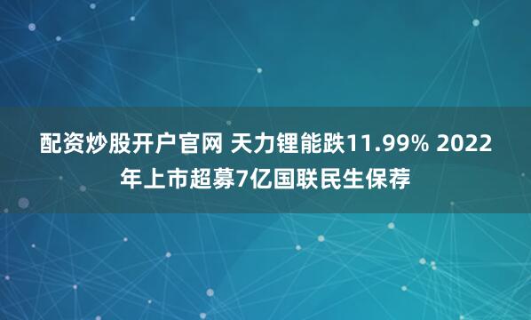 配资炒股开户官网 天力锂能跌11.99% 2022年上市超募7亿国联民生保荐