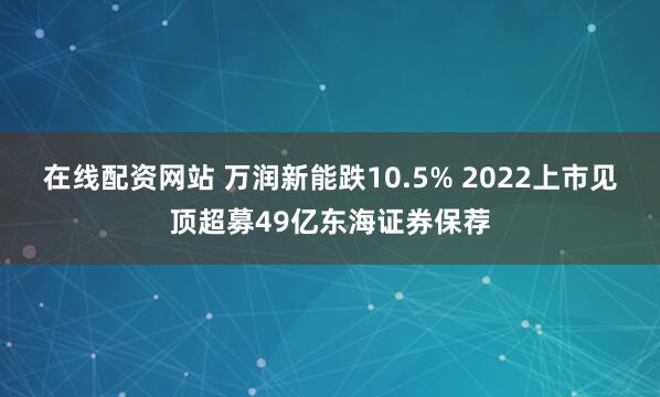 在线配资网站 万润新能跌10.5% 2022上市见顶超募49亿东海证券保荐