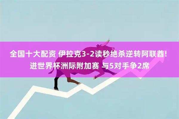 全国十大配资 伊拉克3-2读秒绝杀逆转阿联酋! 进世界杯洲际附加赛 与5对手争2席