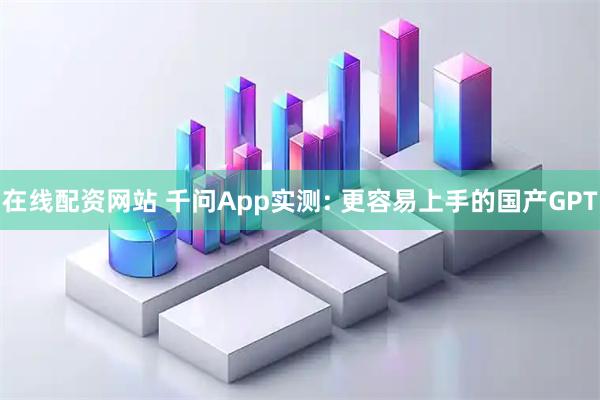 在线配资网站 千问App实测: 更容易上手的国产GPT