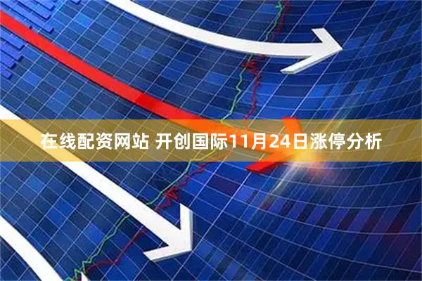 在线配资网站 开创国际11月24日涨停分析