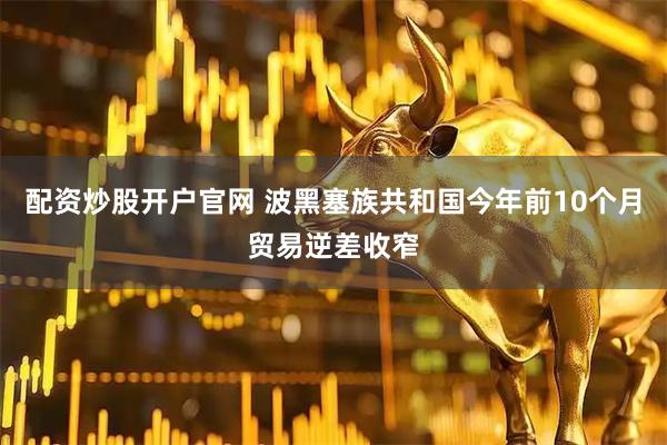 配资炒股开户官网 波黑塞族共和国今年前10个月贸易逆差收窄