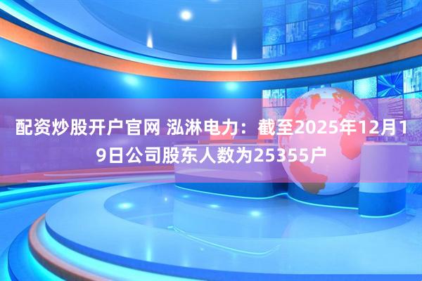 配资炒股开户官网 泓淋电力：截至2025年12月19日公司股东人数为25355户