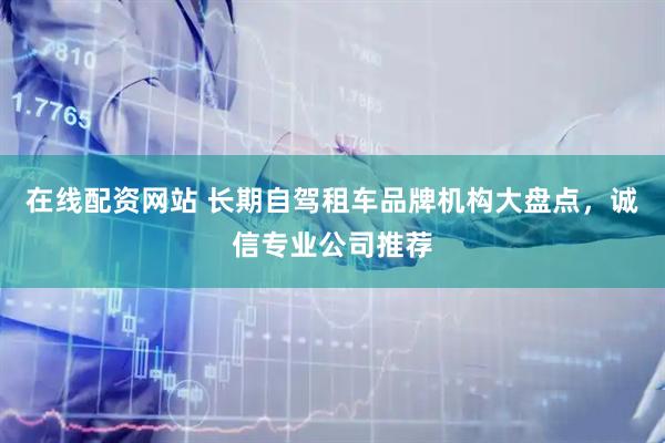 在线配资网站 长期自驾租车品牌机构大盘点，诚信专业公司推荐