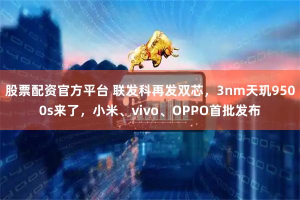 股票配资官方平台 联发科再发双芯，3nm天玑9500s来了，小米、vivo、OPPO首批发布