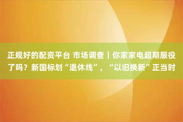 正规好的配资平台 市场调查丨你家家电超期服役了吗？新国标划“退休线”，“以旧换新”正当时
