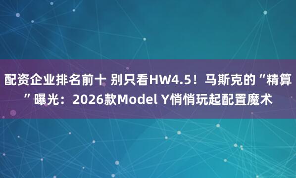 配资企业排名前十 别只看HW4.5！马斯克的“精算”曝光：2026款Model Y悄悄玩起配置魔术