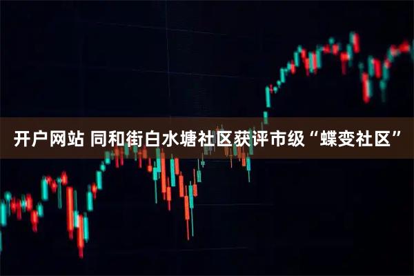 开户网站 同和街白水塘社区获评市级“蝶变社区”
