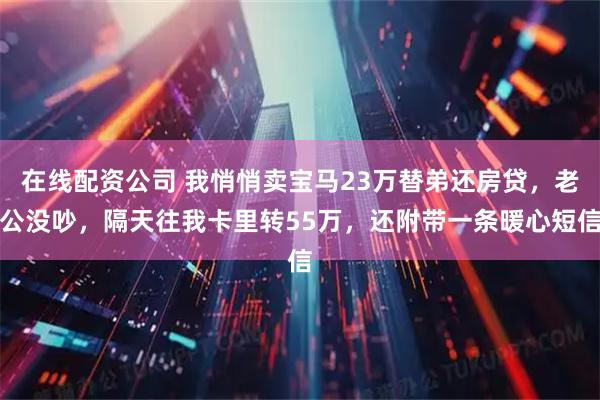 在线配资公司 我悄悄卖宝马23万替弟还房贷，老公没吵，隔天往我卡里转55万，还附带一条暖心短信