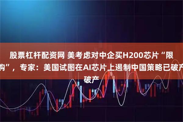 股票杠杆配资网 美考虑对中企买H200芯片“限购”，专家：美国试图在AI芯片上遏制中国策略已破产