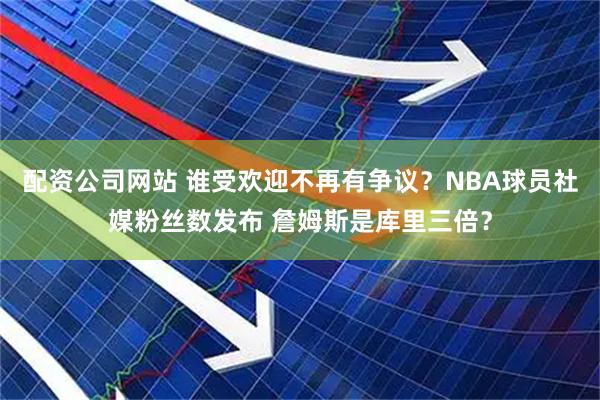 配资公司网站 谁受欢迎不再有争议？NBA球员社媒粉丝数发布 詹姆斯是库里三倍？