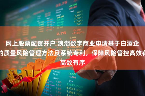 网上股票配资开户 浪潮数字商业申请基于白酒企业的质量风险管理方法及系统专利，保障风险管控高效有序