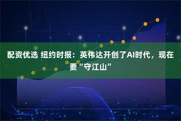 配资优选 纽约时报:英伟达开创了AI时代,现在要“守江山”