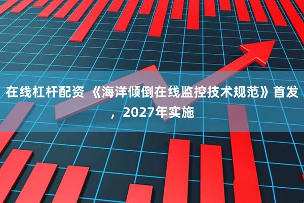 在线杠杆配资 《海洋倾倒在线监控技术规范》首发，2027年实施