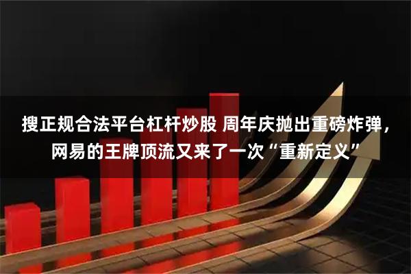 搜正规合法平台杠杆炒股 周年庆抛出重磅炸弹，网易的王牌顶流又来了一次“重新定义”