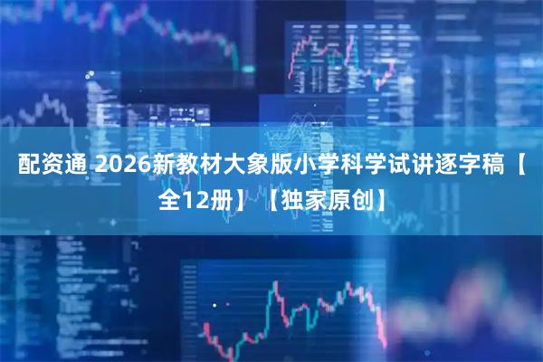 配资通 2026新教材大象版小学科学试讲逐字稿【全12册】【独家原创】