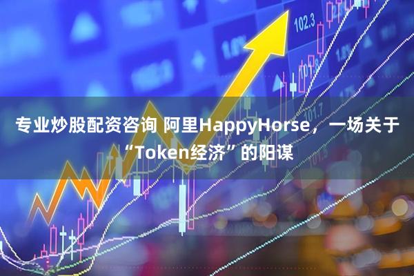 专业炒股配资咨询 阿里HappyHorse，一场关于“Token经济”的阳谋