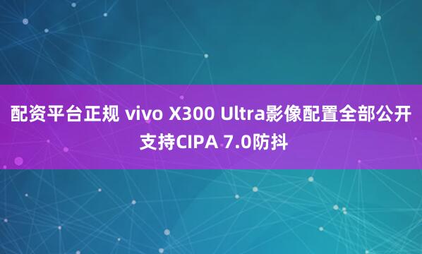 配资平台正规 vivo X300 Ultra影像配置全部公开 支持CIPA 7.0防抖