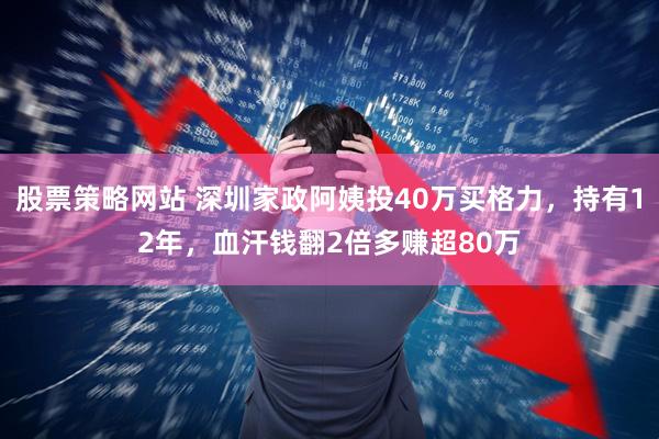 股票策略网站 深圳家政阿姨投40万买格力，持有12年，血汗钱翻2倍多赚超80万