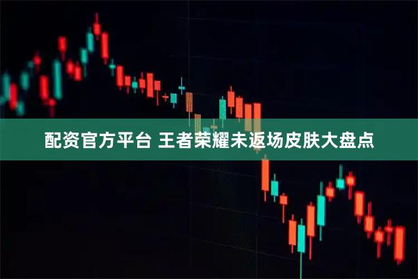 配资官方平台 王者荣耀未返场皮肤大盘点