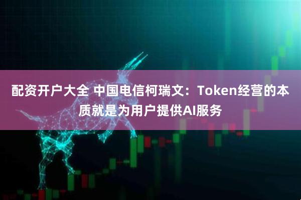配资开户大全 中国电信柯瑞文：Token经营的本质就是为用户提供AI服务