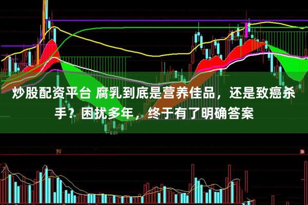 炒股配资平台 腐乳到底是营养佳品，还是致癌杀手？困扰多年，终于有了明确答案
