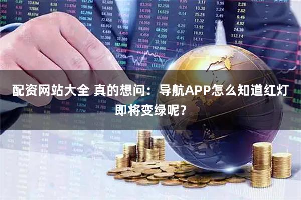 配资网站大全 真的想问：导航APP怎么知道红灯即将变绿呢？