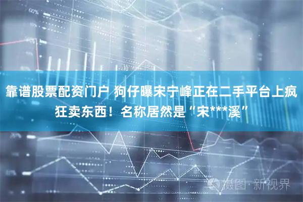 靠谱股票配资门户 狗仔曝宋宁峰正在二手平台上疯狂卖东西！名称居然是“宋***溪”