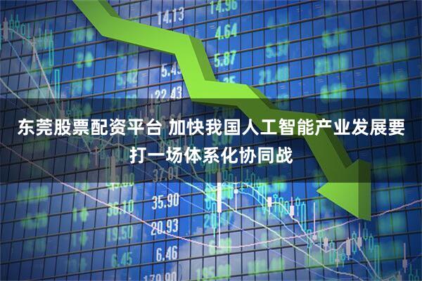 东莞股票配资平台 加快我国人工智能产业发展要打一场体系化协同战