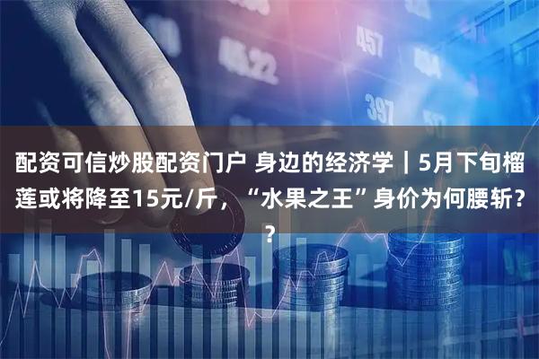 配资可信炒股配资门户 身边的经济学｜5月下旬榴莲或将降至15元/斤，“水果之王”身价为何腰斩？