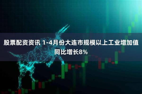 股票配资资讯 1-4月份大连市规模以上工业增加值同比增长8%