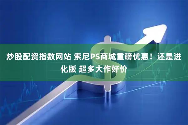 炒股配资指数网站 索尼PS商城重磅优惠！还是进化版 超多大作好价