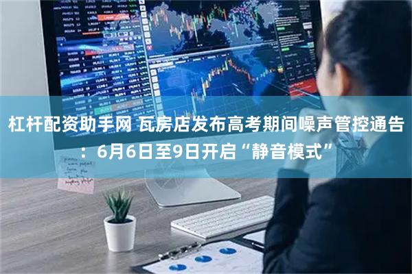 杠杆配资助手网 瓦房店发布高考期间噪声管控通告：6月6日至9日开启“静音模式”