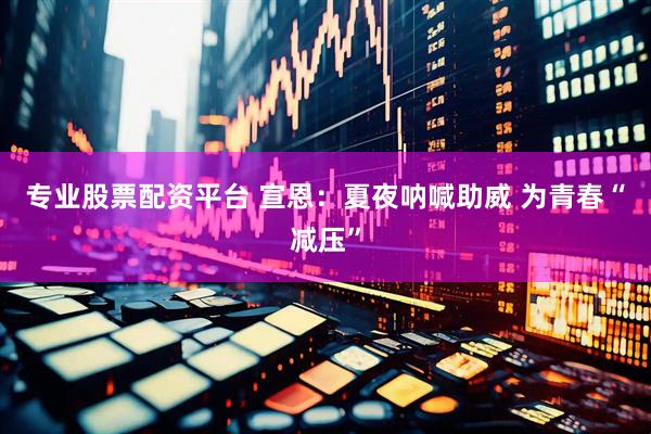 专业股票配资平台 宣恩：夏夜呐喊助威 为青春“减压”