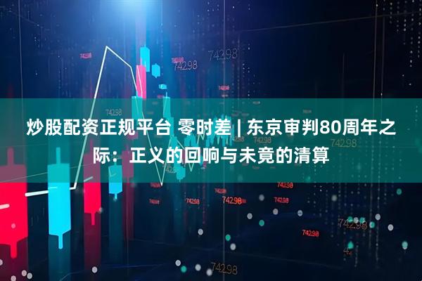 炒股配资正规平台 零时差 | 东京审判80周年之际:正义的回响与未竟的清算