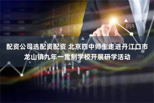 配资公司选配资配资 北京四中师生走进丹江口市龙山镇九年一贯制学校开展研学活动
