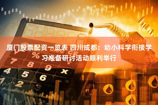 厦门股票配资一览表 四川成都：幼小科学衔接学习准备研讨活动顺利举行