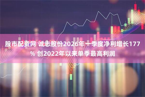 股市配资网 诚志股份2026年一季度净利增长177% 创2022年以来单季最高利润