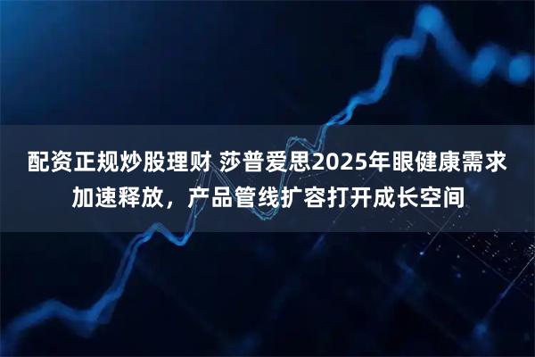 配资正规炒股理财 莎普爱思2025年眼健康需求加速释放,产品管线扩容打开成长空间